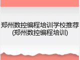 郑州数控编程培训学校推荐(郑州数控编程培训)