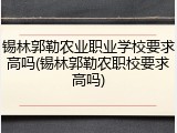 锡林郭勒农业职业学校要求高吗(锡林郭勒农职校要求高吗)