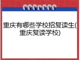 重庆有哪些学校招复读生(重庆复读学校)