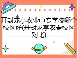 开封龙亭农业中专学校哪个校区好(开封龙亭农专校区对比)