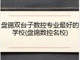 盘锦双台子数控专业最好的学校(盘锦数控名校)