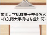 东南大学机械电子专业怎么样(东南大学机电专业如何)