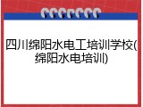 四川绵阳水电工培训学校(绵阳水电培训)