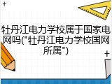 牡丹江电力学校属于国家电网吗("牡丹江电力学校国网所属")