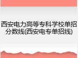 西安电力高等专科学校单招分数线(西安电专单招线)