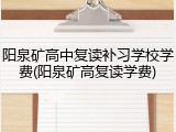 阳泉矿高中复读补习学校学费(阳泉矿高复读学费)