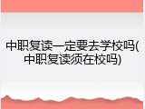中职复读一定要去学校吗(中职复读须在校吗)