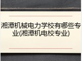 湘潭机械电力学校有哪些专业(湘潭机电校专业)