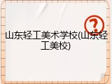 山东轻工美术学校(山东轻工美校)