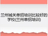 兰州城关单招培训比较好的学校(兰州单招培训)
