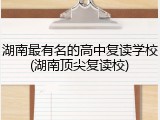 湖南最有名的高中复读学校(湖南顶尖复读校)