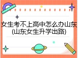 女生考不上高中怎么办山东(山东女生升学出路)