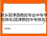 新乡延津县数控专业中专学校排名(延津数控中专排名)