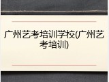 广州艺考培训学校(广州艺考培训)