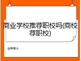 商业学校推荐职校吗(商校荐职校)