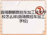 曲靖麒麟数控车加工技术学校怎么样(曲靖数控车加工学校)