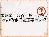 泉州金门县农业职业学校要求高吗(金门农职要求高吗)