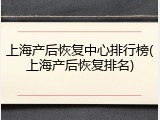 上海产后恢复中心排行榜(上海产后恢复排名)