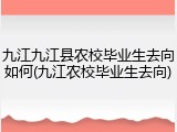九江九江县农校毕业生去向如何(九江农校毕业生去向)