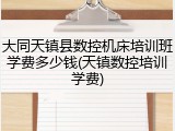 大同天镇县数控机床培训班学费多少钱(天镇数控培训学费)