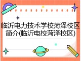临沂电力技术学校菏泽校区简介(临沂电校菏泽校区)