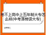 考不上高中上五年制大专怎么样(中考落榜读大专)