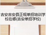 吉安吉安县正规单招培训学校在哪(吉安单招学校)