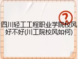 四川轻工工程职业学院校风好不好(川工院校风如何)