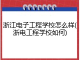 浙江电子工程学校怎么样(浙电工程学校如何)