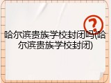 哈尔滨贵族学校封闭吗(哈尔滨贵族学校封闭)