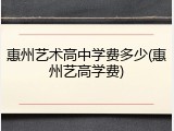惠州艺术高中学费多少(惠州艺高学费)
