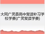 大同广灵县高中复读补习学校学费(广灵复读学费)