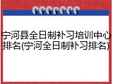 宁河县全日制补习培训中心排名(宁河全日制补习排名)