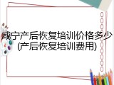 咸宁产后恢复培训价格多少(产后恢复培训费用)