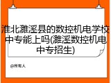 淮北濉溪县的数控机电学校中专能上吗(濉溪数控机电中专招生)