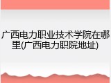 广西电力职业技术学院在哪里(广西电力职院地址)