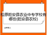 松原乾安县农业中专学校有哪些(乾安县农校)