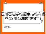 四川石油学校招生技校有哪些(四川石油技校招生)