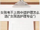 女孩考不上高中读护理怎么选("女孩选护理专业")
