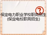保定电力职业学校职高招生(保定电校职高招生)