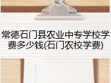 常德石门县农业中专学校学费多少钱(石门农校学费)