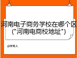 河南电子商务学校在哪个区("河南电商校地址")