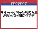 商务英语考研学校电商专业好吗(电商考研商务英语)