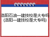 洛阳石油一建技校是大专吗(洛阳一建技校是大专吗)