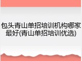 包头青山单招培训机构哪家最好(青山单招培训优选)