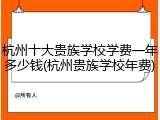 杭州十大贵族学校学费一年多少钱(杭州贵族学校年费)