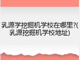 乳源学挖掘机学校在哪里?(乳源挖掘机学校地址)