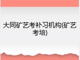 大同矿艺考补习机构(矿艺考培)