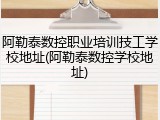 阿勒泰数控职业培训技工学校地址(阿勒泰数控学校地址)