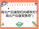 海北产后康复机构哪家好("海北产后康复推荐")